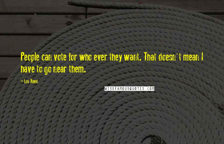 Lou Reed Quotes: People can vote for who ever they want. That doesn't mean I have to go near them.