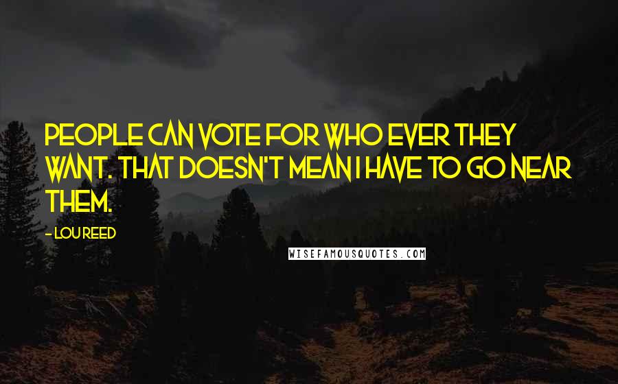 Lou Reed Quotes: People can vote for who ever they want. That doesn't mean I have to go near them.