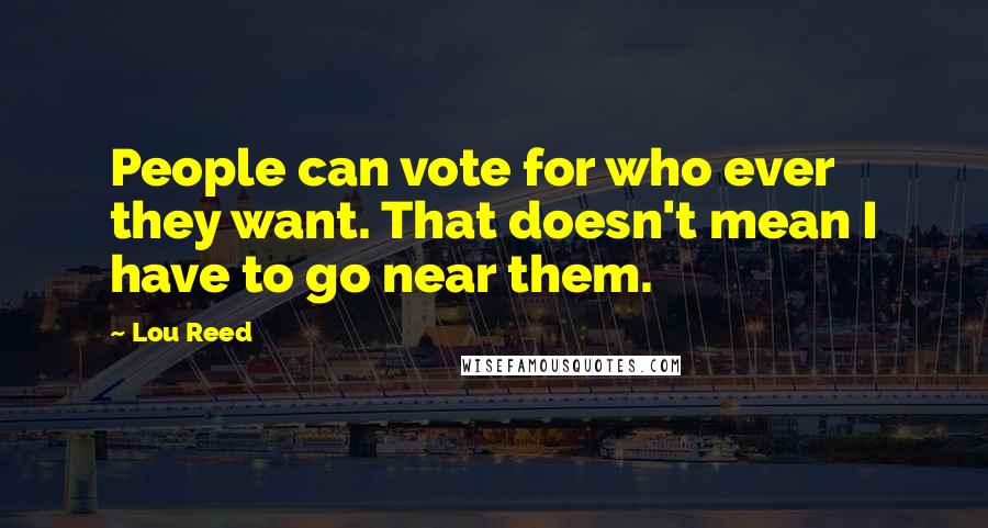 Lou Reed Quotes: People can vote for who ever they want. That doesn't mean I have to go near them.