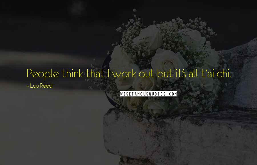 Lou Reed Quotes: People think that I work out but it's all t'ai chi.
