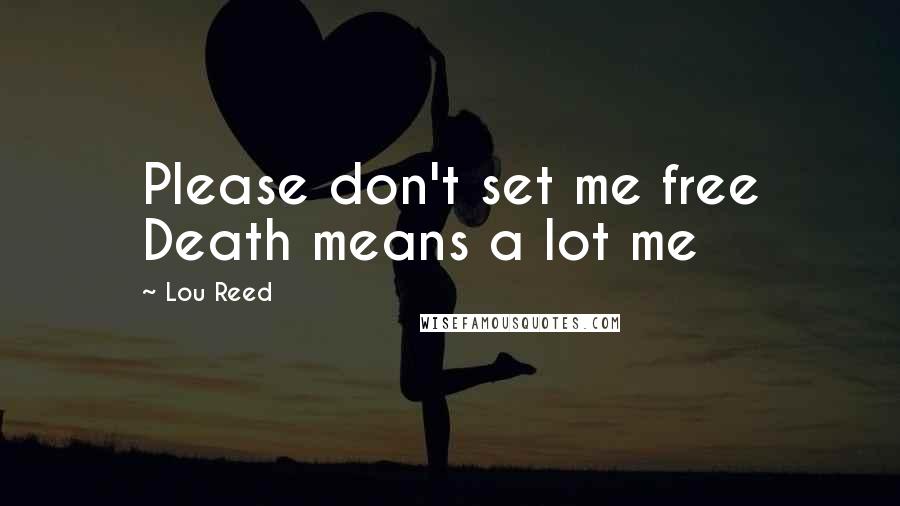 Lou Reed Quotes: Please don't set me free Death means a lot me