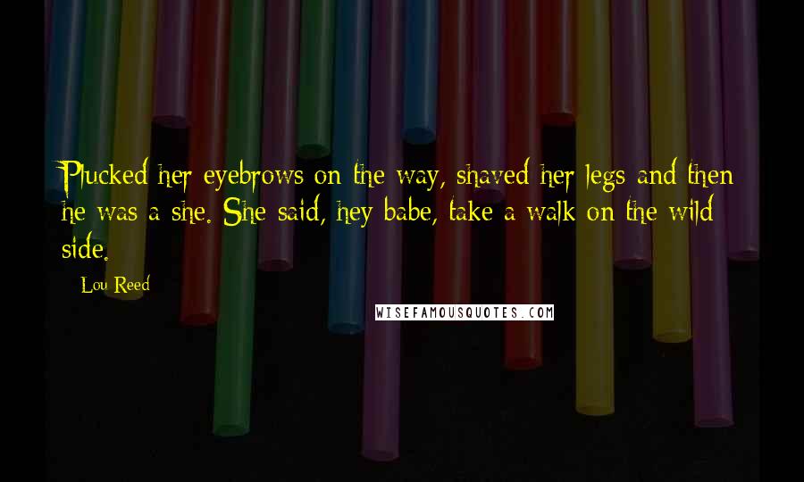 Lou Reed Quotes: Plucked her eyebrows on the way, shaved her legs and then he was a she. She said, hey babe, take a walk on the wild side.