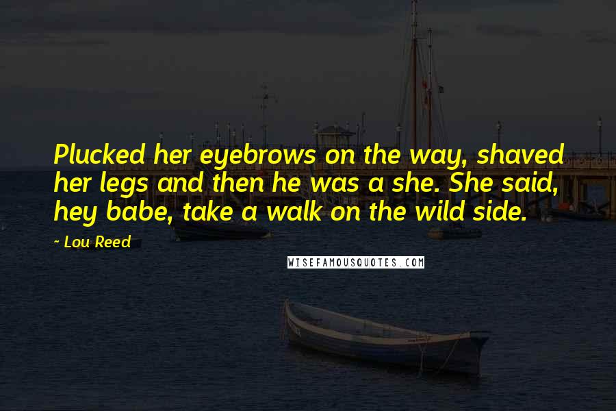 Lou Reed Quotes: Plucked her eyebrows on the way, shaved her legs and then he was a she. She said, hey babe, take a walk on the wild side.