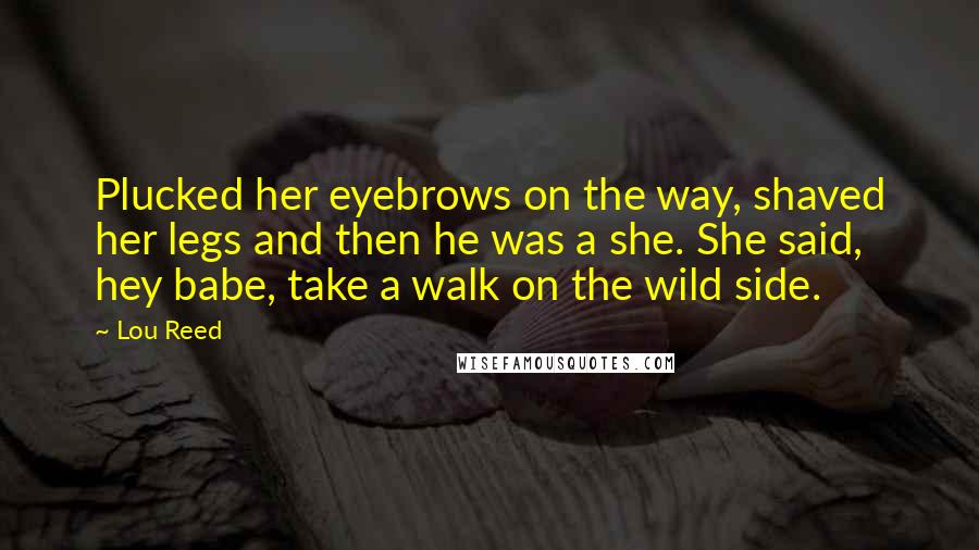 Lou Reed Quotes: Plucked her eyebrows on the way, shaved her legs and then he was a she. She said, hey babe, take a walk on the wild side.