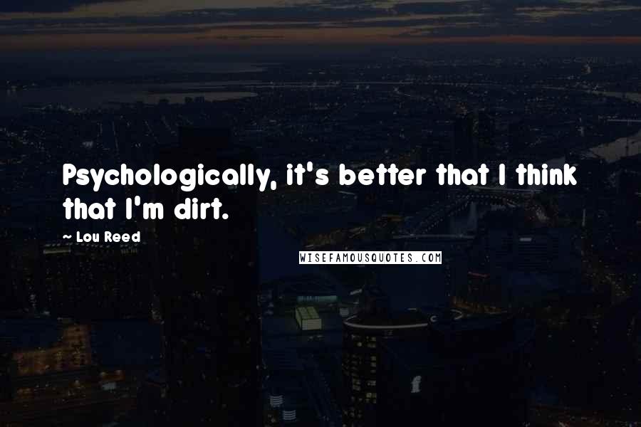 Lou Reed Quotes: Psychologically, it's better that I think that I'm dirt.