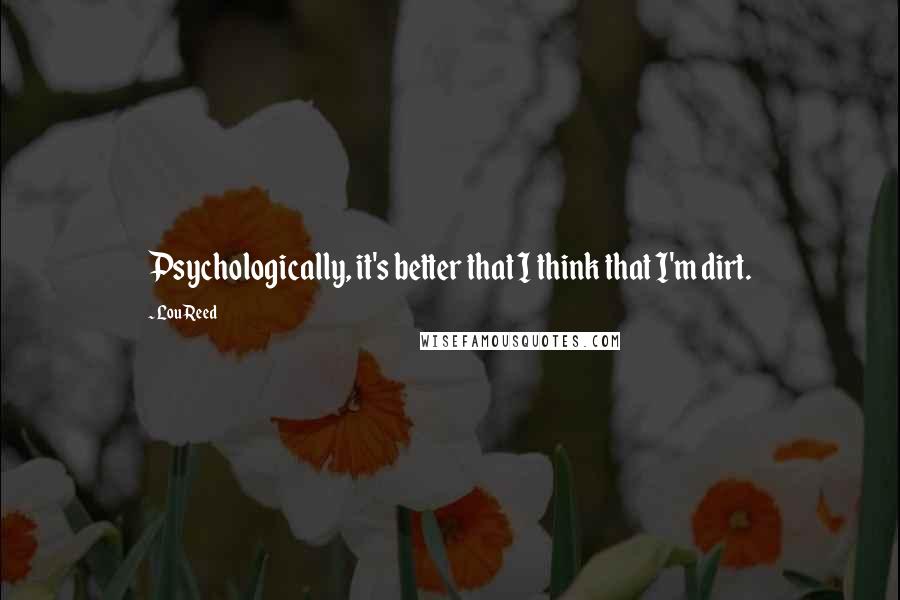 Lou Reed Quotes: Psychologically, it's better that I think that I'm dirt.