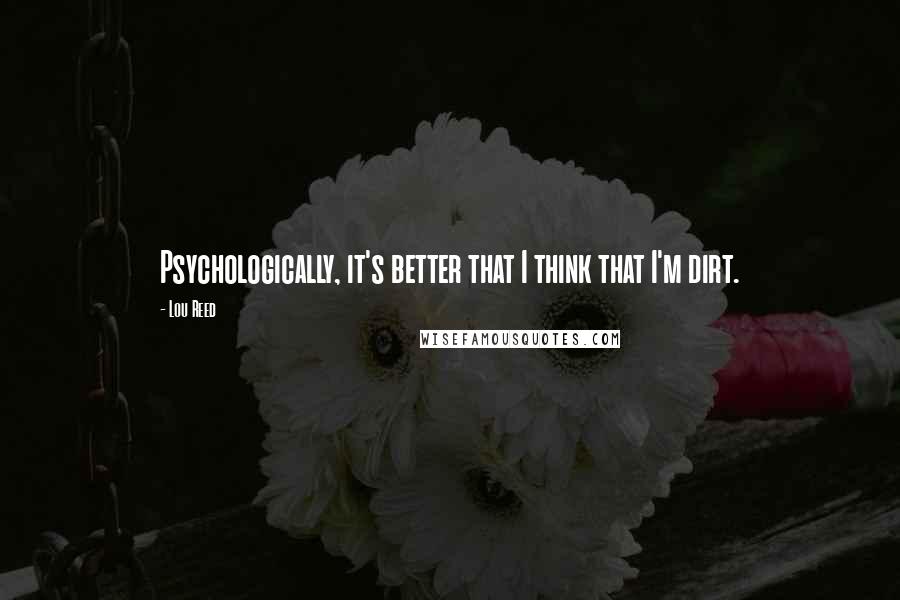 Lou Reed Quotes: Psychologically, it's better that I think that I'm dirt.