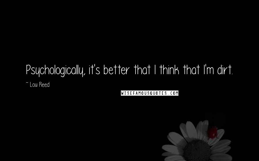 Lou Reed Quotes: Psychologically, it's better that I think that I'm dirt.