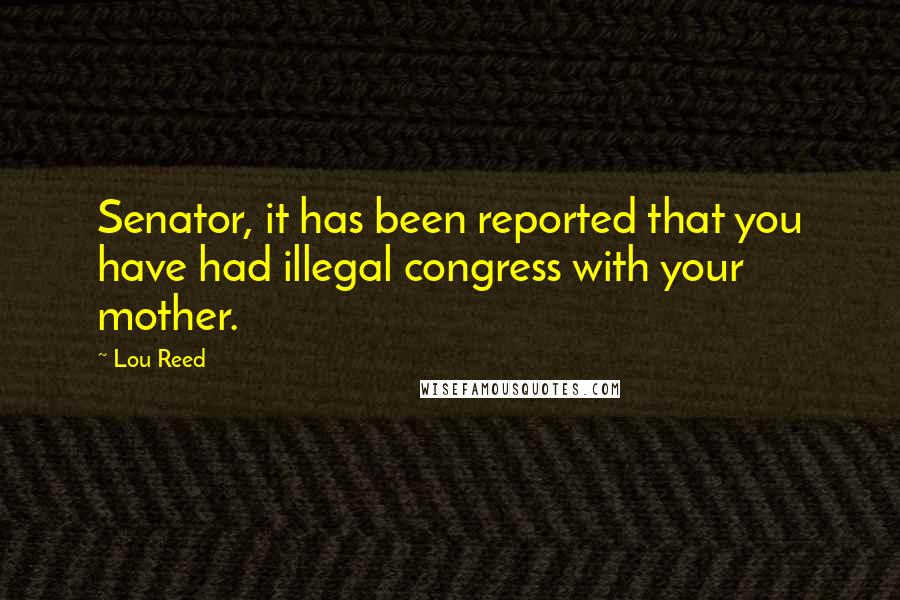 Lou Reed Quotes: Senator, it has been reported that you have had illegal congress with your mother.