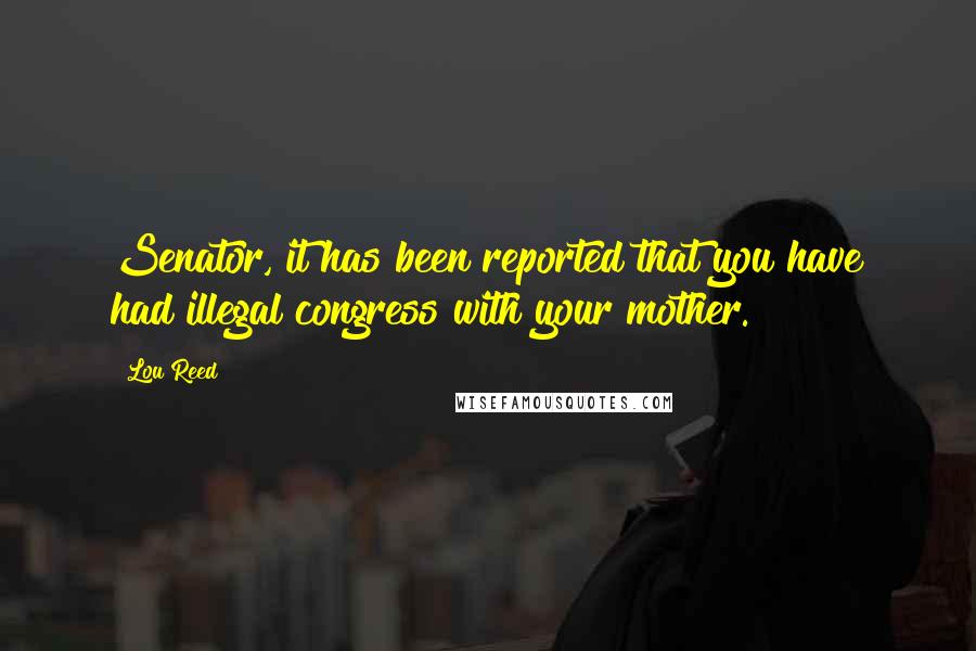 Lou Reed Quotes: Senator, it has been reported that you have had illegal congress with your mother.