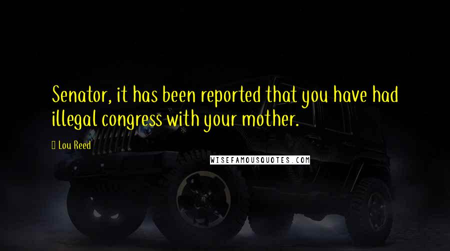 Lou Reed Quotes: Senator, it has been reported that you have had illegal congress with your mother.