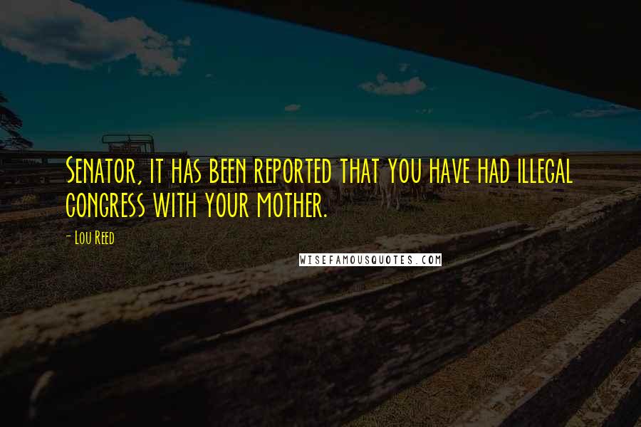 Lou Reed Quotes: Senator, it has been reported that you have had illegal congress with your mother.