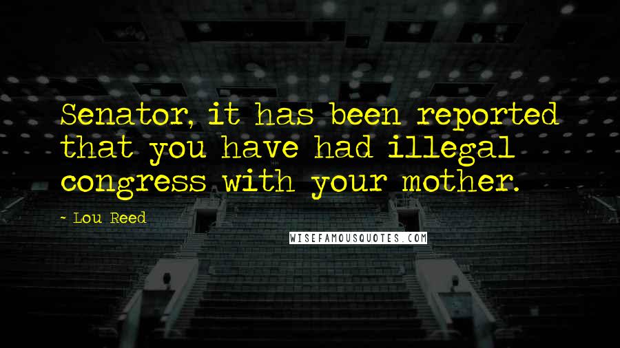 Lou Reed Quotes: Senator, it has been reported that you have had illegal congress with your mother.