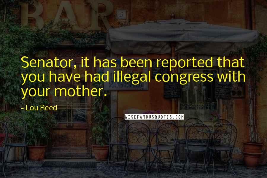 Lou Reed Quotes: Senator, it has been reported that you have had illegal congress with your mother.