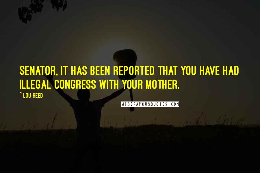 Lou Reed Quotes: Senator, it has been reported that you have had illegal congress with your mother.