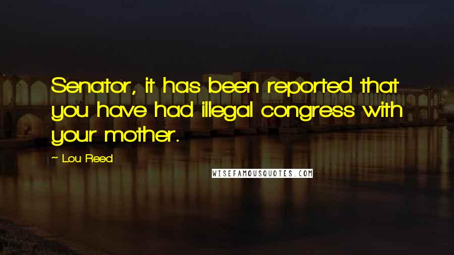 Lou Reed Quotes: Senator, it has been reported that you have had illegal congress with your mother.