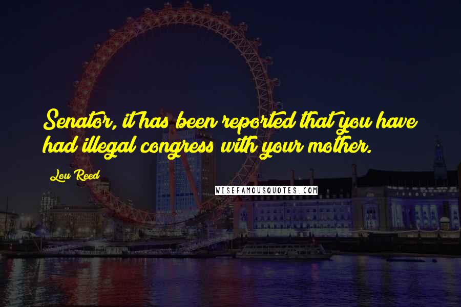 Lou Reed Quotes: Senator, it has been reported that you have had illegal congress with your mother.