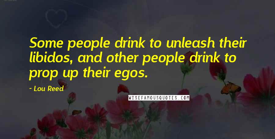 Lou Reed Quotes: Some people drink to unleash their libidos, and other people drink to prop up their egos.