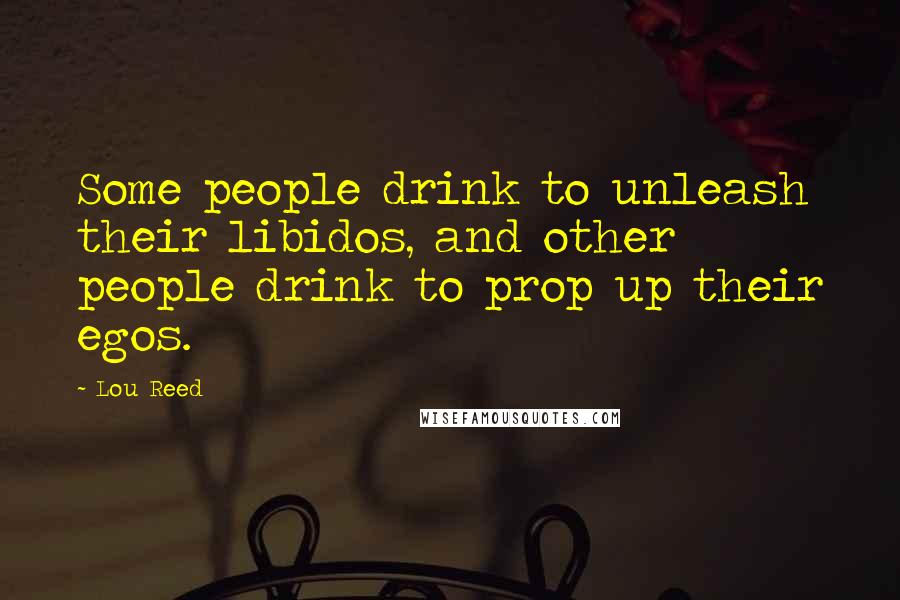 Lou Reed Quotes: Some people drink to unleash their libidos, and other people drink to prop up their egos.