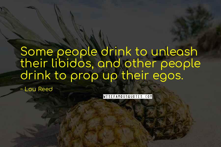 Lou Reed Quotes: Some people drink to unleash their libidos, and other people drink to prop up their egos.