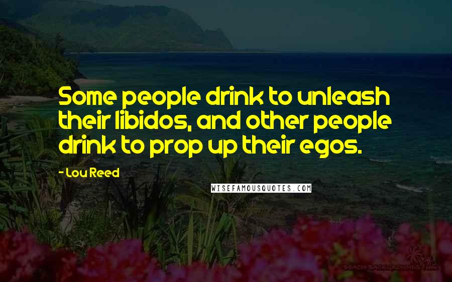 Lou Reed Quotes: Some people drink to unleash their libidos, and other people drink to prop up their egos.