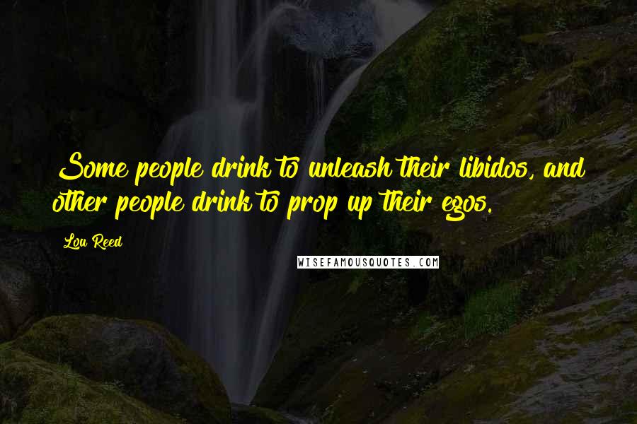 Lou Reed Quotes: Some people drink to unleash their libidos, and other people drink to prop up their egos.