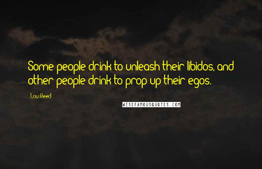 Lou Reed Quotes: Some people drink to unleash their libidos, and other people drink to prop up their egos.