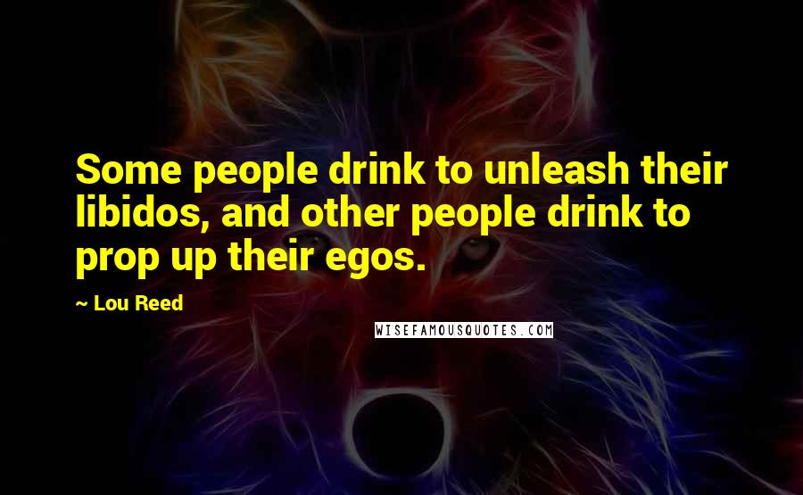 Lou Reed Quotes: Some people drink to unleash their libidos, and other people drink to prop up their egos.