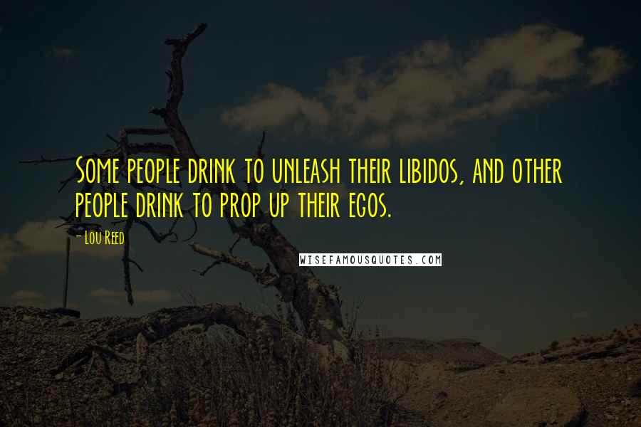 Lou Reed Quotes: Some people drink to unleash their libidos, and other people drink to prop up their egos.