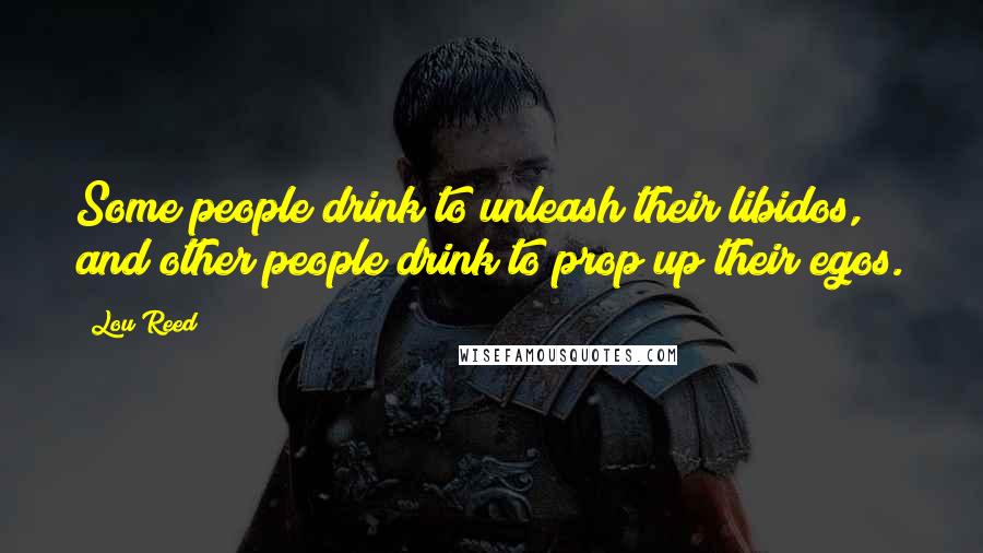 Lou Reed Quotes: Some people drink to unleash their libidos, and other people drink to prop up their egos.