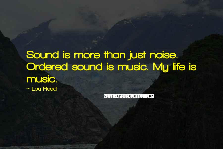 Lou Reed Quotes: Sound is more than just noise. Ordered sound is music. My life is music.