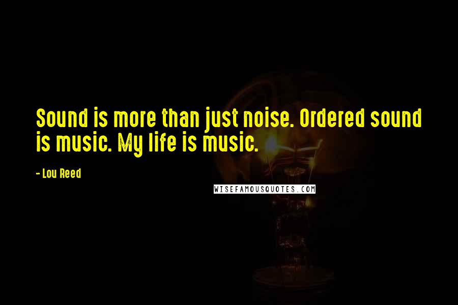 Lou Reed Quotes: Sound is more than just noise. Ordered sound is music. My life is music.