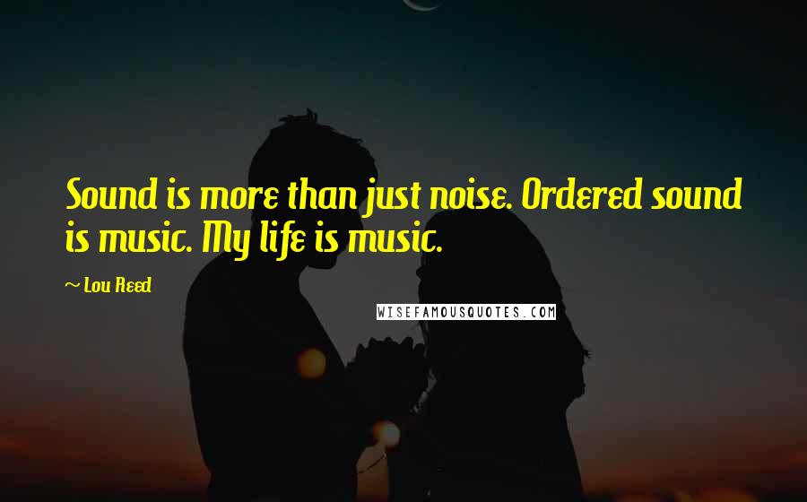 Lou Reed Quotes: Sound is more than just noise. Ordered sound is music. My life is music.