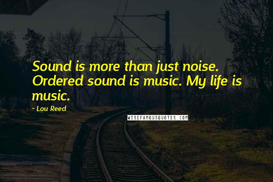 Lou Reed Quotes: Sound is more than just noise. Ordered sound is music. My life is music.