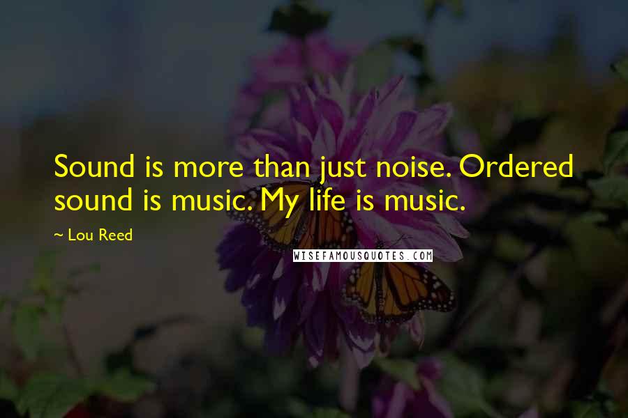 Lou Reed Quotes: Sound is more than just noise. Ordered sound is music. My life is music.