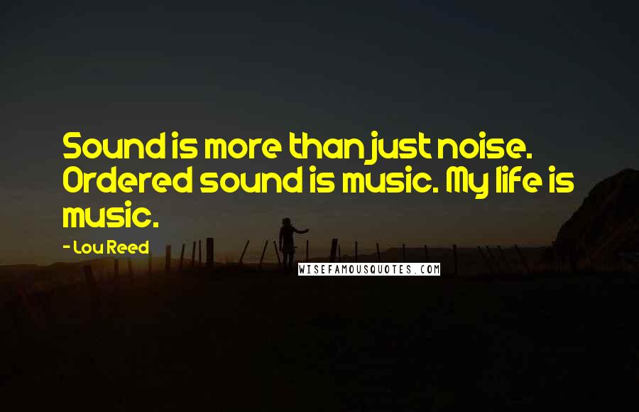 Lou Reed Quotes: Sound is more than just noise. Ordered sound is music. My life is music.