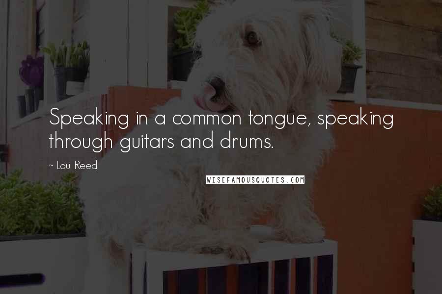 Lou Reed Quotes: Speaking in a common tongue, speaking through guitars and drums.