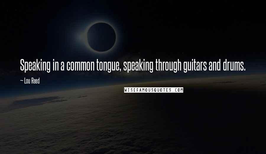 Lou Reed Quotes: Speaking in a common tongue, speaking through guitars and drums.