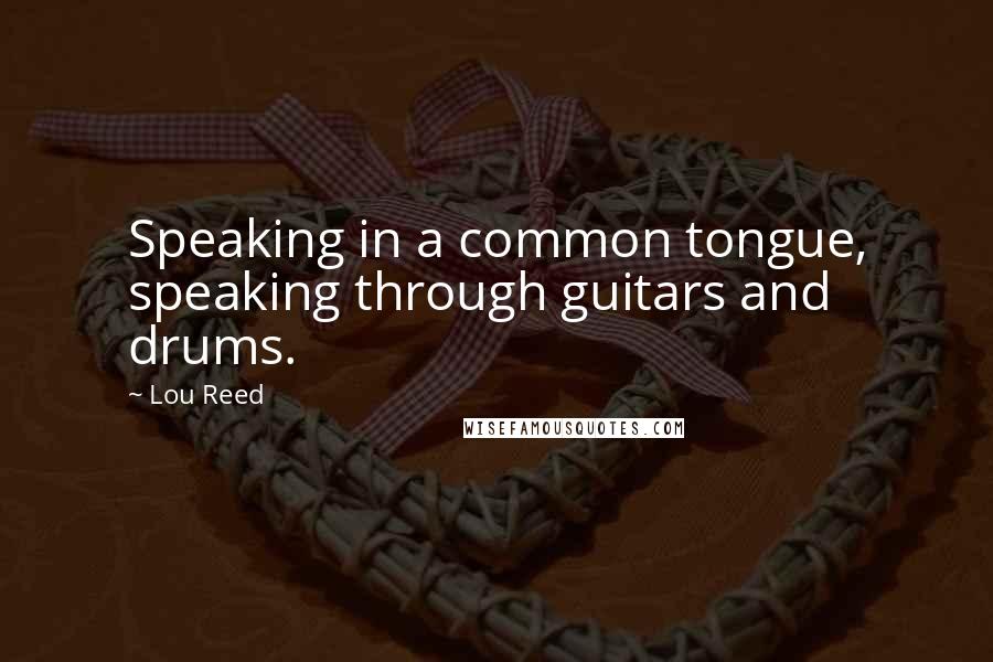 Lou Reed Quotes: Speaking in a common tongue, speaking through guitars and drums.