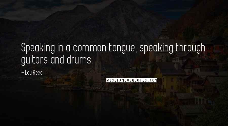 Lou Reed Quotes: Speaking in a common tongue, speaking through guitars and drums.