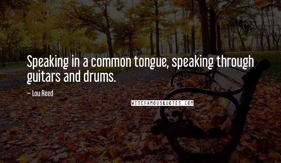 Lou Reed Quotes: Speaking in a common tongue, speaking through guitars and drums.