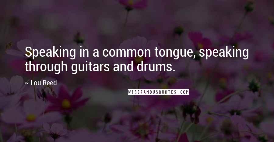 Lou Reed Quotes: Speaking in a common tongue, speaking through guitars and drums.