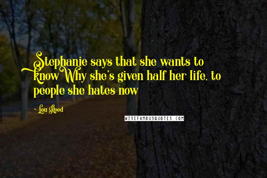 Lou Reed Quotes: Stephanie says that she wants to knowWhy she's given half her life, to people she hates now