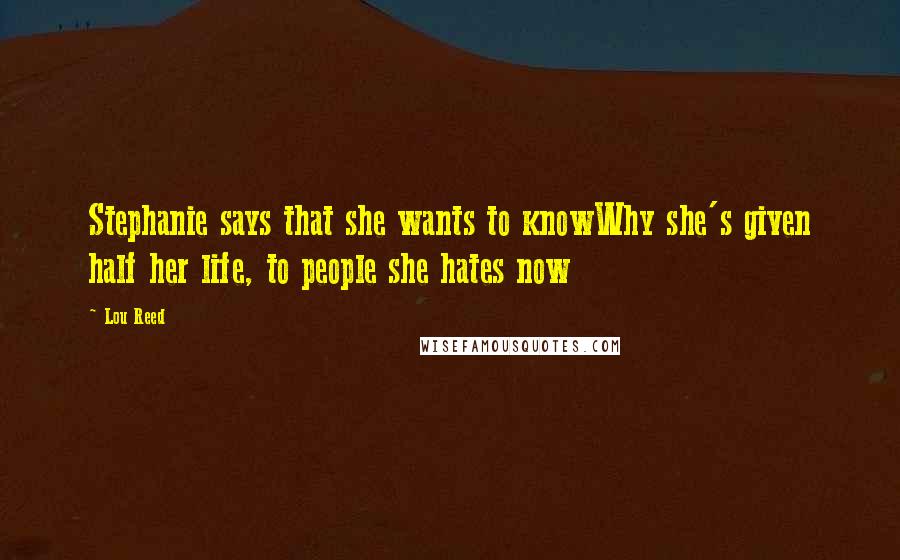 Lou Reed Quotes: Stephanie says that she wants to knowWhy she's given half her life, to people she hates now