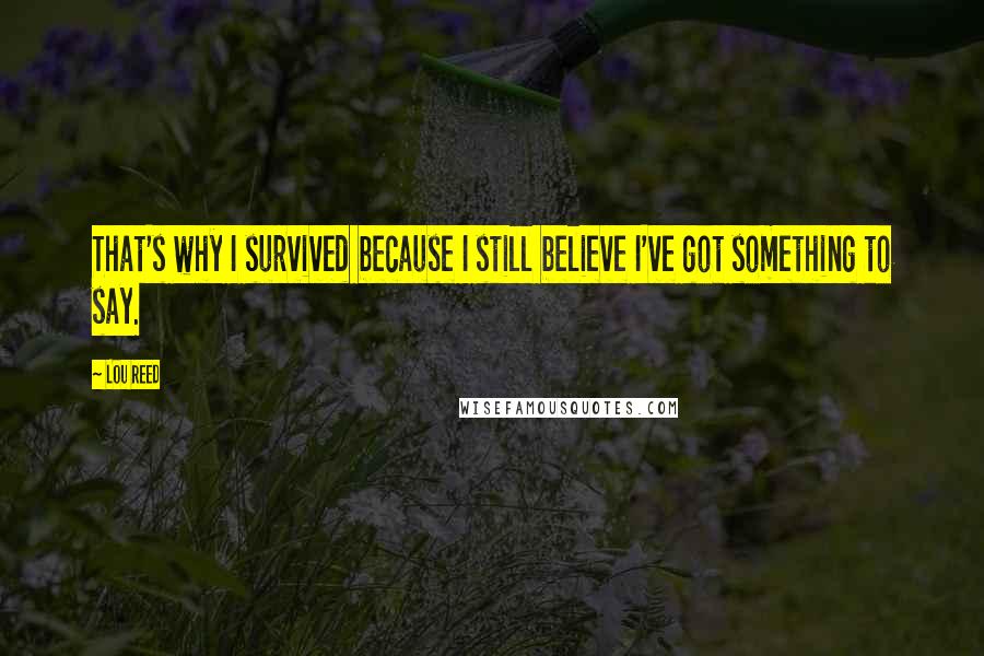 Lou Reed Quotes: That's why I survived because I still believe I've got something to say.