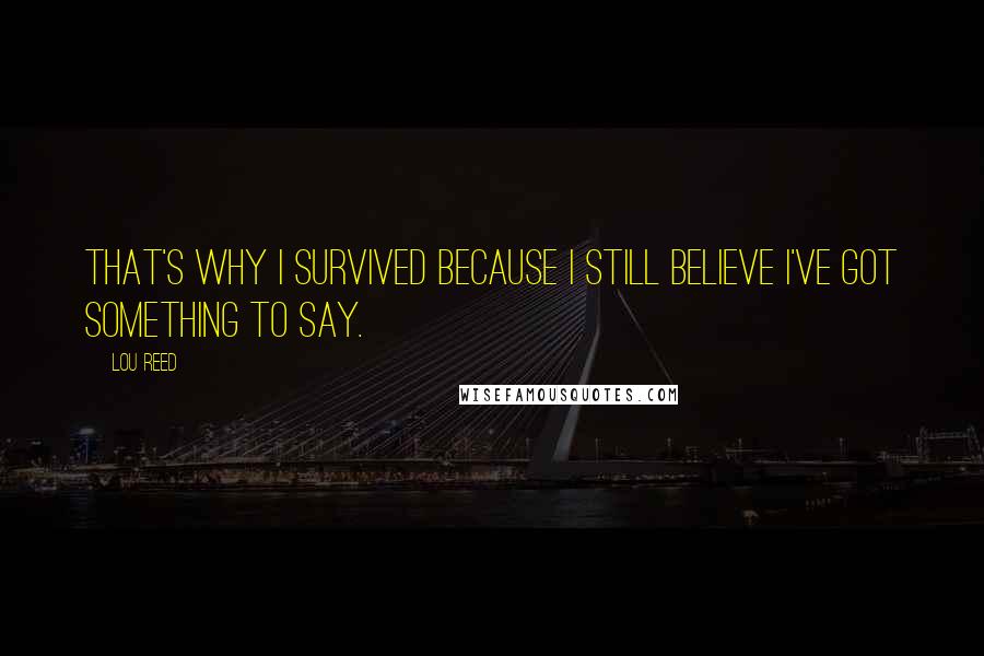 Lou Reed Quotes: That's why I survived because I still believe I've got something to say.