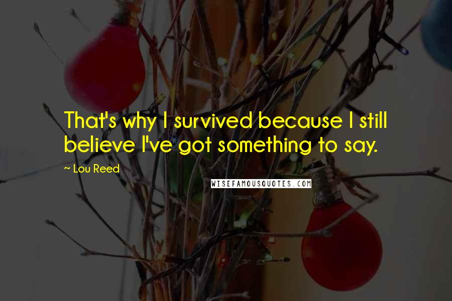 Lou Reed Quotes: That's why I survived because I still believe I've got something to say.