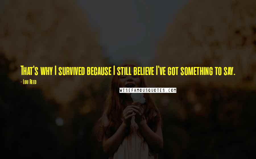 Lou Reed Quotes: That's why I survived because I still believe I've got something to say.