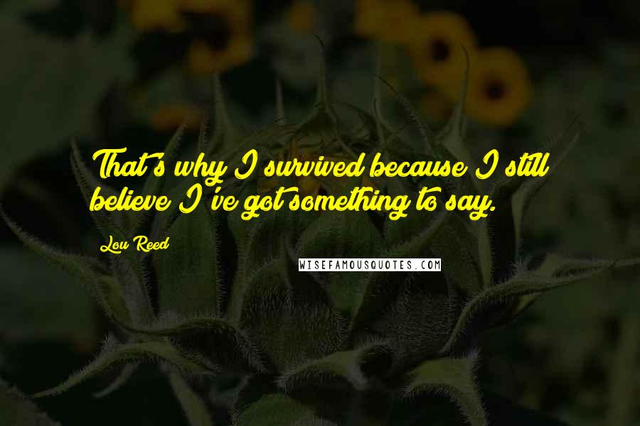 Lou Reed Quotes: That's why I survived because I still believe I've got something to say.