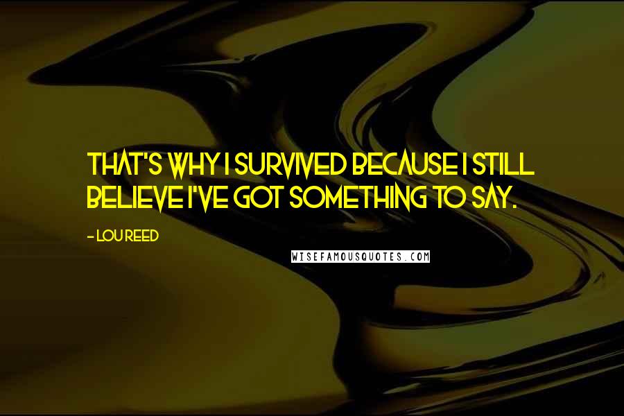 Lou Reed Quotes: That's why I survived because I still believe I've got something to say.